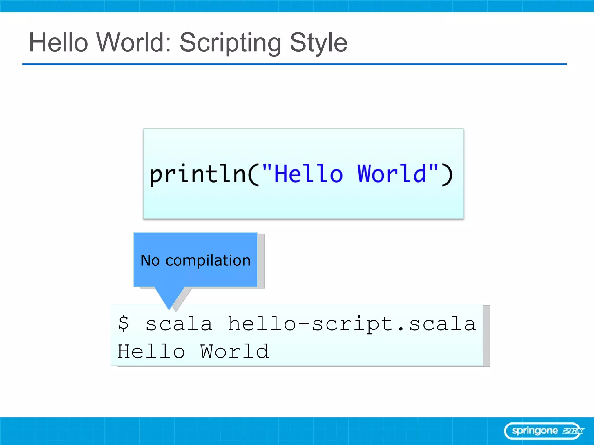 Hello World: Scripting Style $ scala hello-script.scala Hello World No compilation 