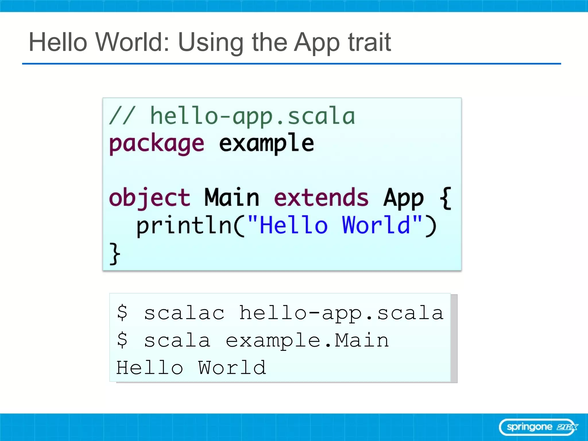 Hello World: Using the App trait $ scalac hello-app.scala $ scala example.Main Hello World 