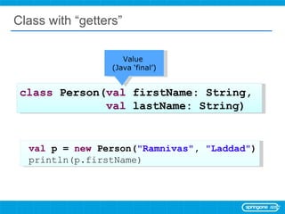 Class with “getters” class  Person( val  firstName: String,  val  lastName: String) val  p =  new  Person( &quot;Ramnivas&quot; ,  &quot;Laddad&quot; ) println(p.firstName) Value  (Java ‘final’) 