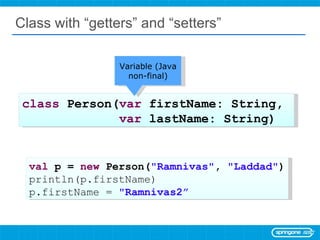 Class with “getters” and “setters” class  Person( var  firstName: String,  var  lastName: String) val  p =  new  Person( &quot;Ramnivas&quot; ,  &quot;Laddad&quot; ) println(p.firstName) p.firstName =  &quot;Ramnivas2” Variable (Java non-final) 