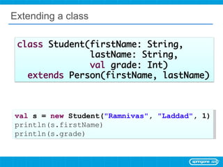 Extending a class val  s =  new  Student( &quot;Ramnivas&quot; ,  &quot;Laddad&quot; , 1) println(s.firstName) println(s.grade) 