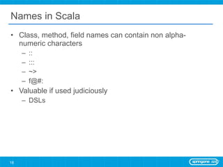 Names in Scala Class, method, field names can contain non alpha-numeric characters ::  ::: ~> f@#: Valuable if used judiciously DSLs 