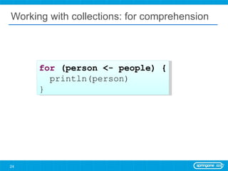Working with collections: for comprehension for  (person <- people) { println(person) } 