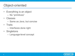 Object-oriented Everything is an object No “primitives” Classes Same as Java, but concise Traits Interfaces done right Singletons Language-level concept 
