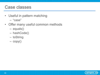 Case classes Useful in pattern matching “ case” Offer many useful common methods equals() hashCode() toString copy() 