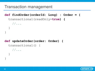 Transaction management def  findOrder(orderId: Long) : Order = { transactional(readOnly= true ) { //... } } def  updateOrder(order: Order) { transactional() { //... } } 