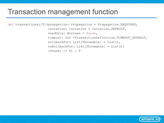 Transaction management function def  transactional[T](propgation: Propagation = Propagation.REQUIRED, isolation: Isolation = Isolation.DEFAULT, readOnly: Boolean =  false , timeout: Int =TransactionDefinition.TIMEOUT_DEFAULT, rollbackFor: List[Throwable] = List(), noRollbackFor: List[Throwable] = List()) (thunk: => T) : T 