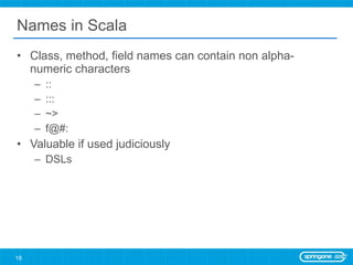 Names in Scala <ul><li>Class, method, field names can contain non alpha-numeric characters </li></ul><ul><ul><li>::  </li>...