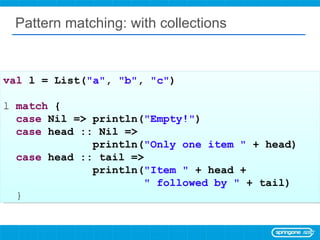 Pattern matching: with collections val  l = List( &quot;a&quot; ,  &quot;b&quot; ,  &quot;c&quot; ) l  match  { case  Nil ...
