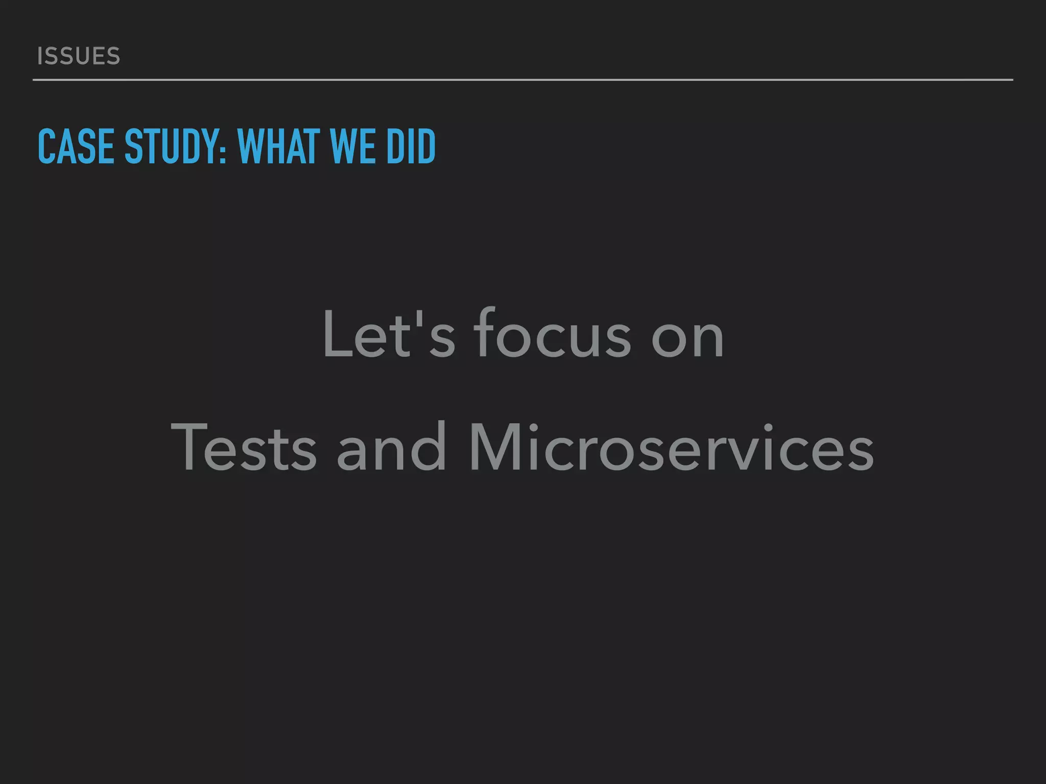 ISSUES
CASE STUDY: WHAT WE DID
Let's focus on
Tests and Microservices
 