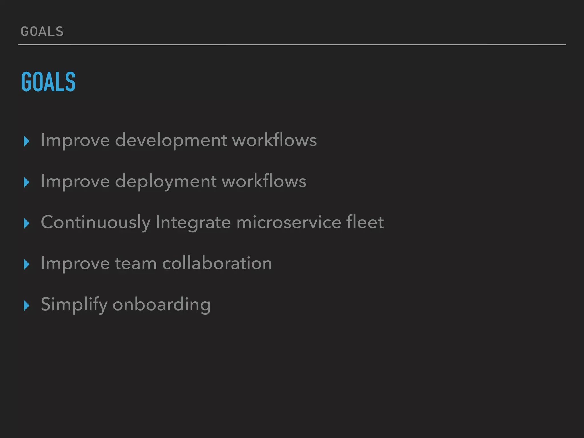 GOALS
GOALS
▸ Improve development workﬂows
▸ Improve deployment workﬂows
▸ Continuously Integrate microservice ﬂeet
▸ Improve team collaboration
▸ Simplify onboarding
 