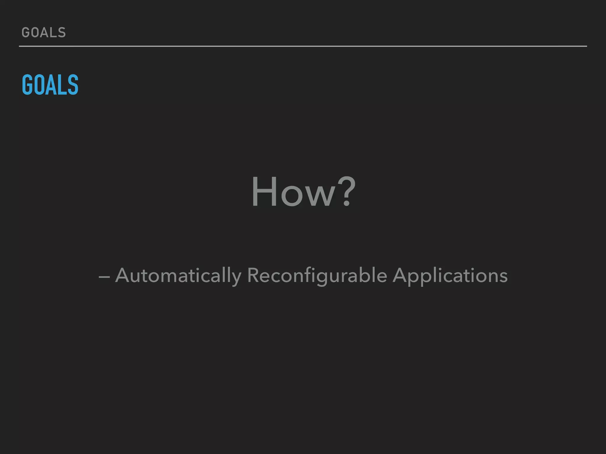 GOALS
GOALS
How?
 
— Automatically Reconﬁgurable Applications
 