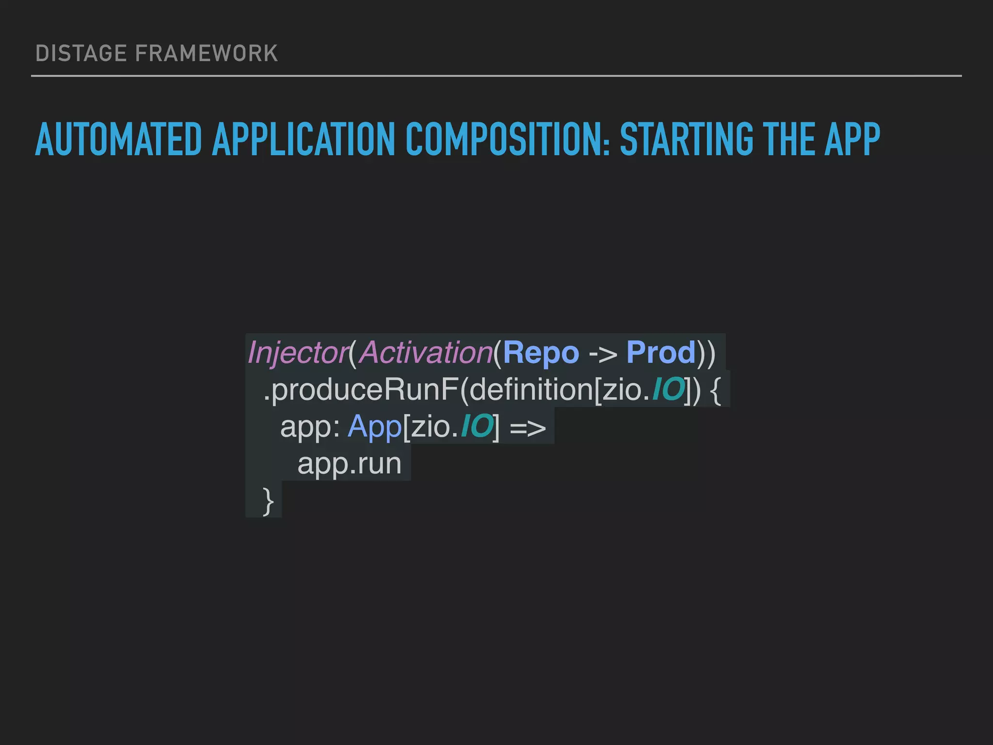 DISTAGE FRAMEWORK
AUTOMATED APPLICATION COMPOSITION: STARTING THE APP
Injector(Activation(Repo -> Prod))
.produceRunF(deﬁnition[zio.IO]) {
app: App[zio.IO] =>
app.run
}
 