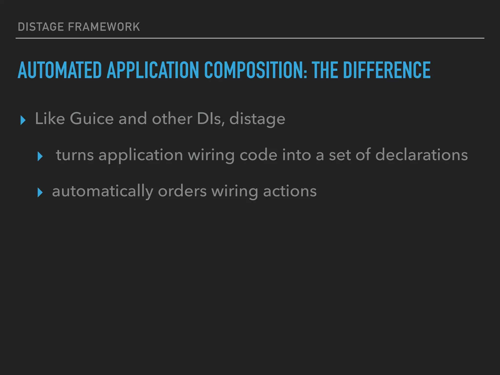 DISTAGE FRAMEWORK
AUTOMATED APPLICATION COMPOSITION: THE DIFFERENCE
▸ Like Guice and other DIs, distage
▸ turns application wiring code into a set of declarations
▸ automatically orders wiring actions
 