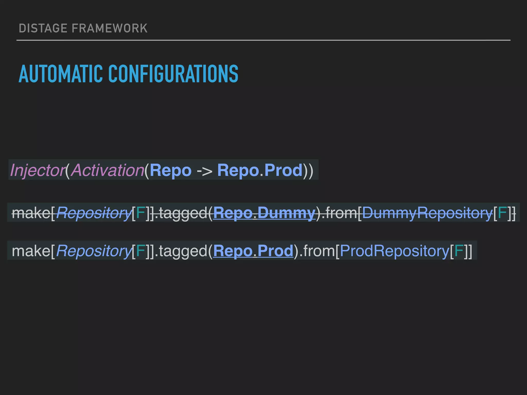 DISTAGE FRAMEWORK
AUTOMATIC CONFIGURATIONS
Injector(Activation(Repo -> Repo.Prod))
make[Repository[F]].tagged(Repo.Dummy).from[DummyRepository[F]]
make[Repository[F]].tagged(Repo.Prod).from[ProdRepository[F]]
 