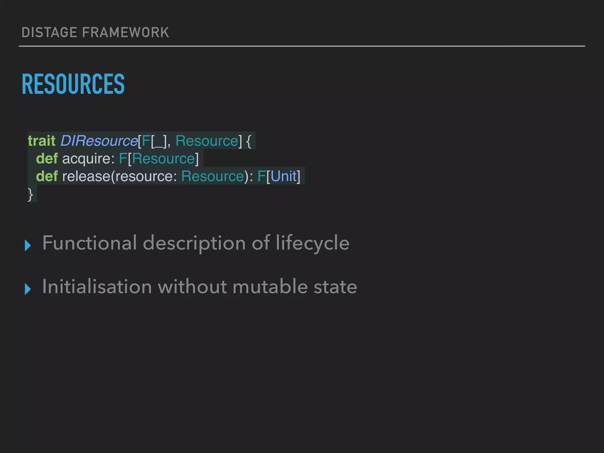 DISTAGE FRAMEWORK
RESOURCES
trait DIResource[F[_], Resource] {
def acquire: F[Resource]
def release(resource: Resource): F[Unit]
}
▸ Functional description of lifecycle
▸ Initialisation without mutable state
 