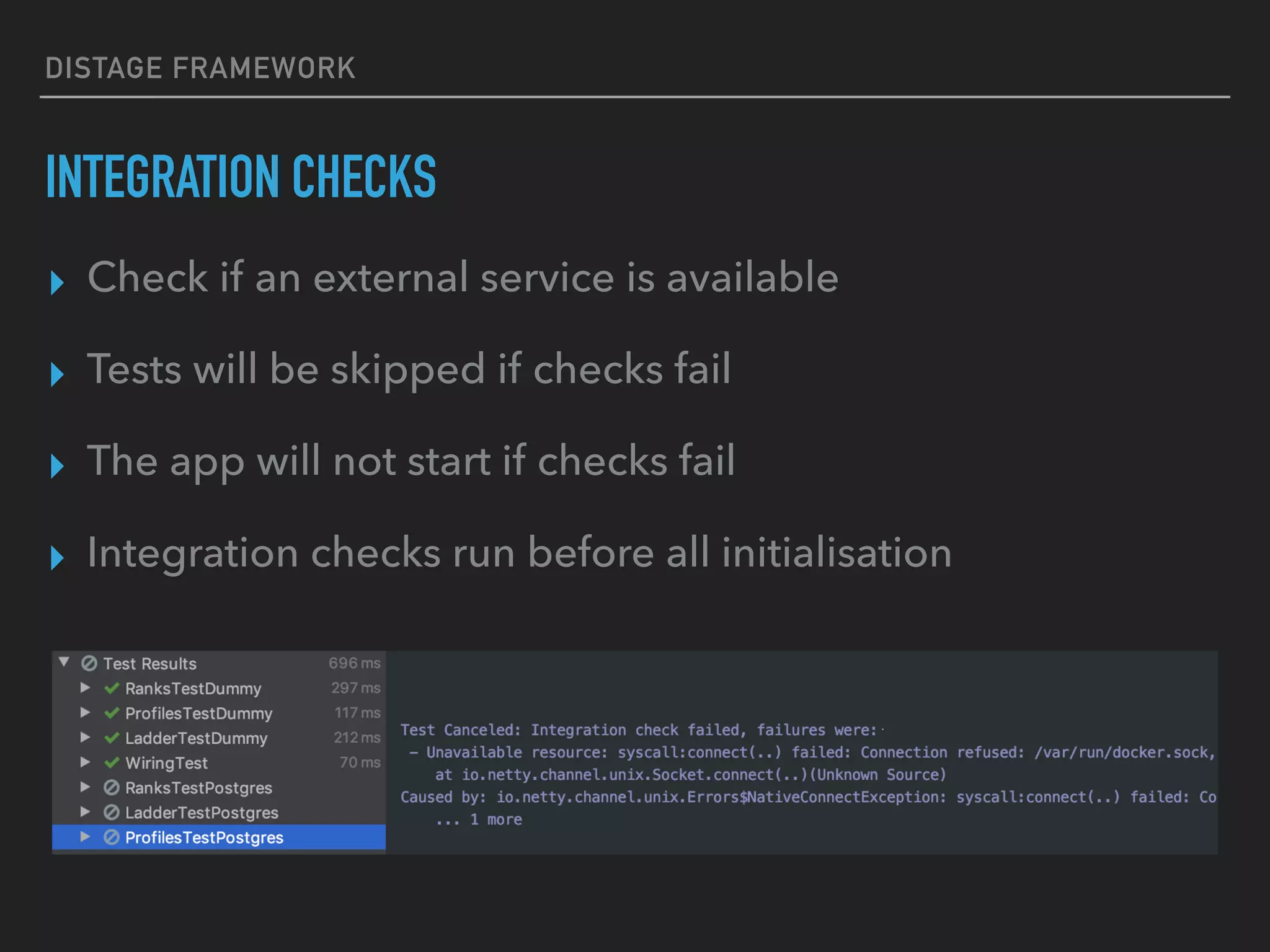 DISTAGE FRAMEWORK
INTEGRATION CHECKS
▸ Check if an external service is available
▸ Tests will be skipped if checks fail
▸ The app will not start if checks fail
▸ Integration checks run before all initialisation
 