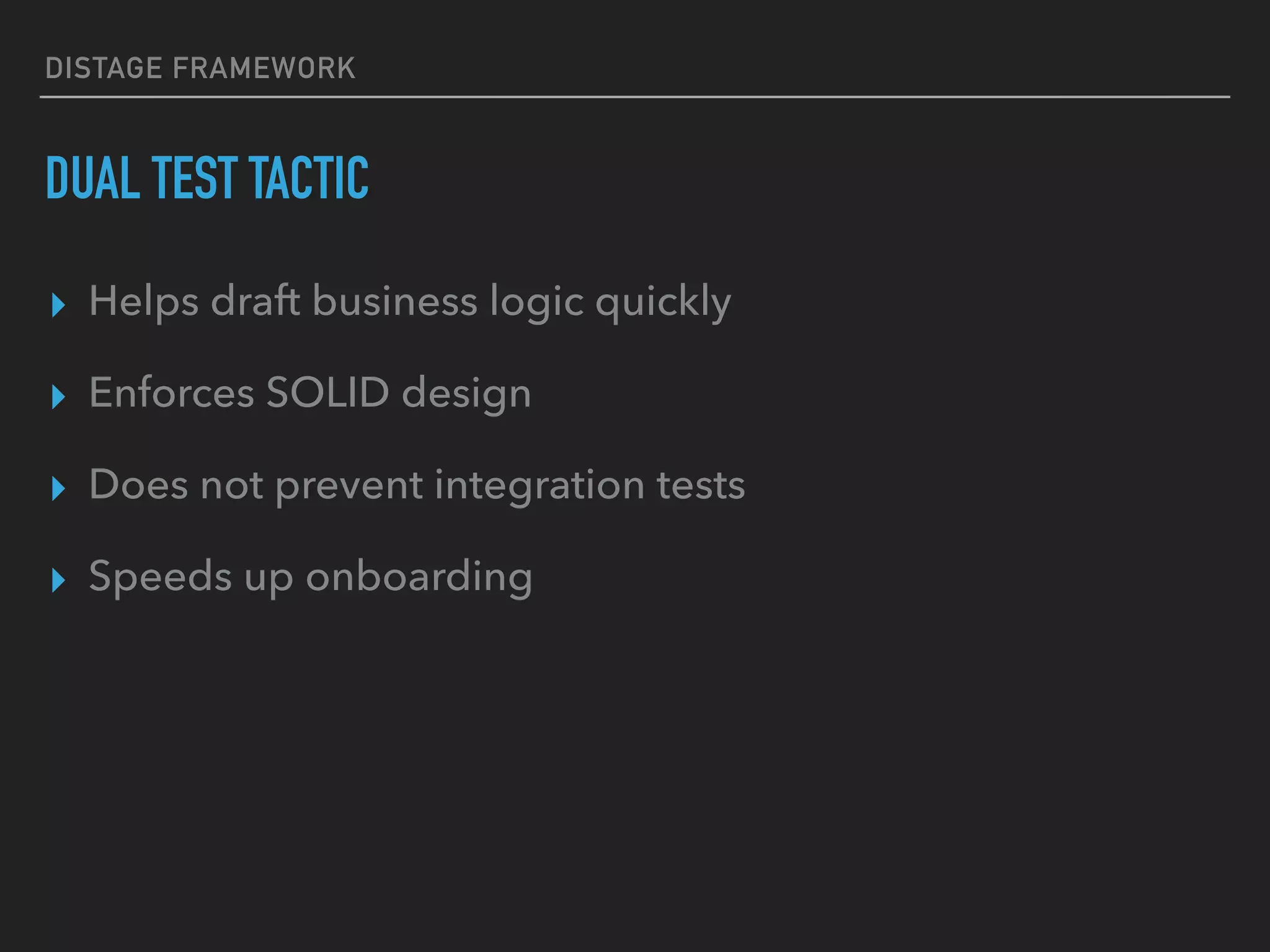 DISTAGE FRAMEWORK
DUAL TEST TACTIC
▸ Helps draft business logic quickly
▸ Enforces SOLID design
▸ Does not prevent integration tests
▸ Speeds up onboarding
 