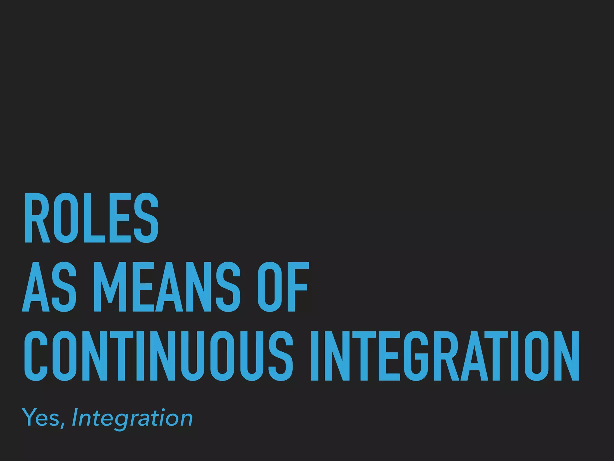 ROLES
AS MEANS OF
CONTINUOUS INTEGRATION
Yes, Integration
 