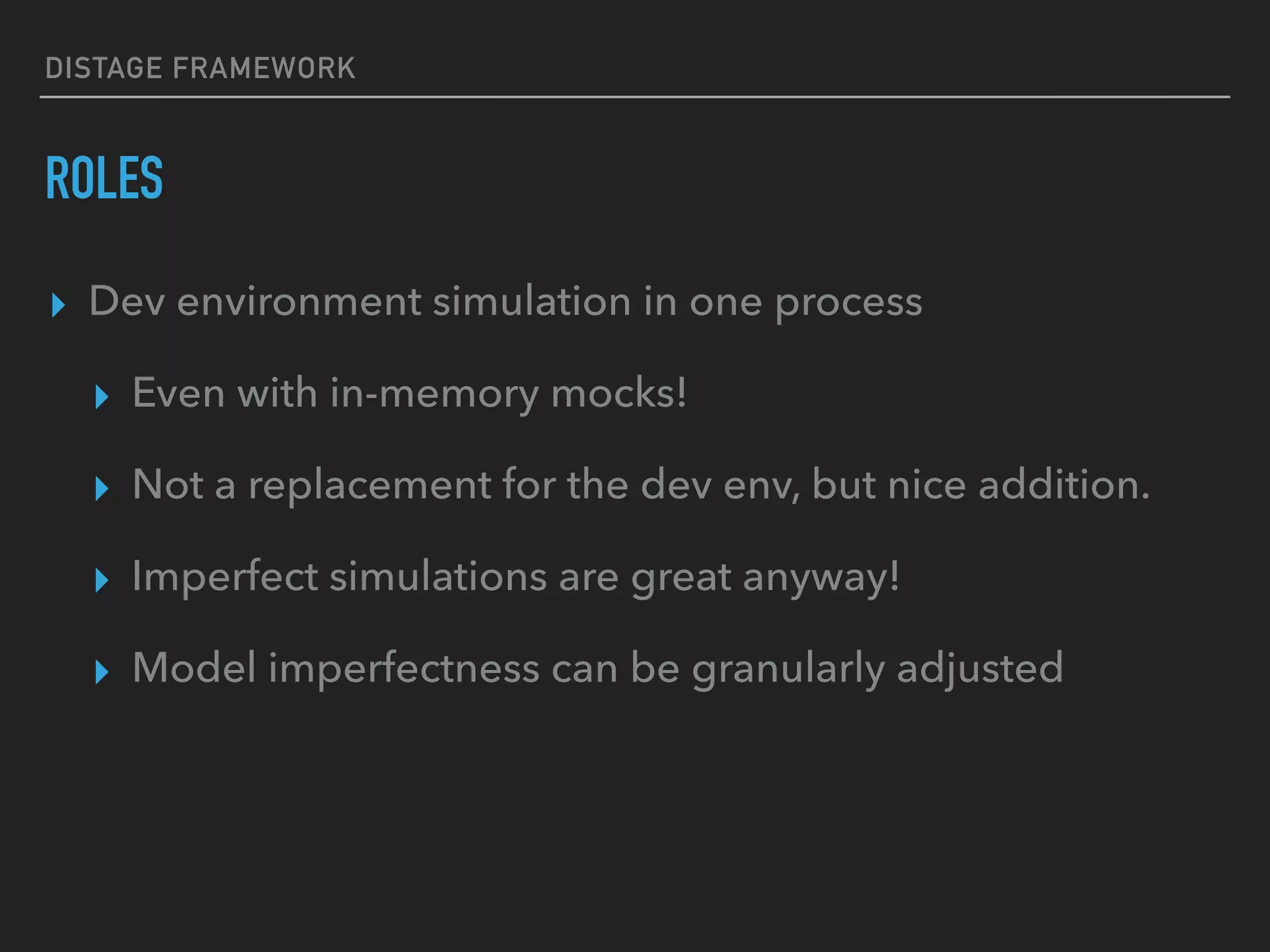 DISTAGE FRAMEWORK
ROLES
▸ Dev environment simulation in one process
▸ Even with in-memory mocks!
▸ Not a replacement for the dev env, but nice addition.
▸ Imperfect simulations are great anyway!
▸ Model imperfectness can be granularly adjusted
 