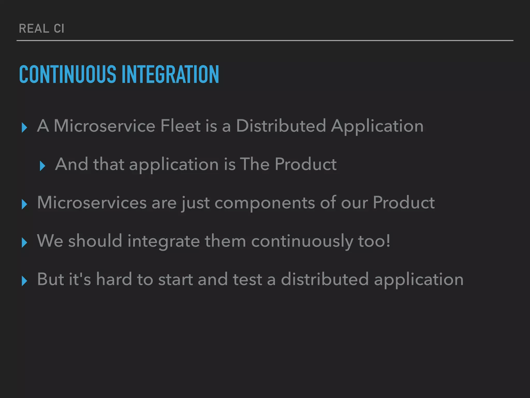 REAL CI
CONTINUOUS INTEGRATION
▸ A Microservice Fleet is a Distributed Application
▸ And that application is The Product
▸ Microservices are just components of our Product
▸ We should integrate them continuously too!
▸ But it's hard to start and test a distributed application
 