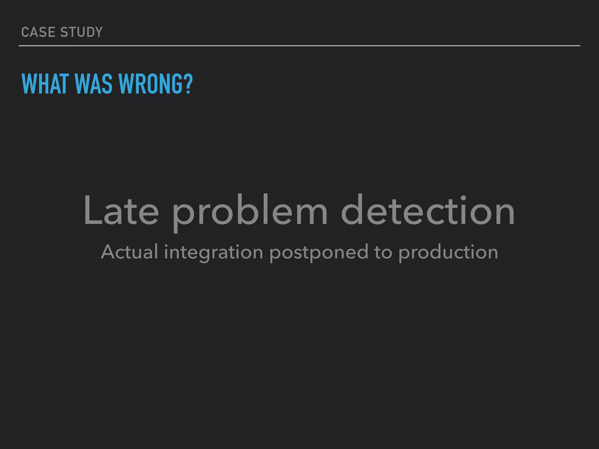 CASE STUDY
WHAT WAS WRONG?
Late problem detection 
Actual integration postponed to production
 