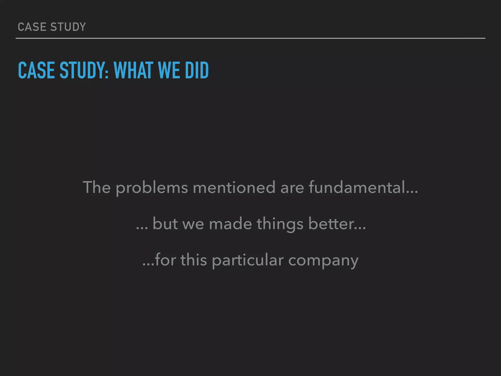 CASE STUDY
CASE STUDY: WHAT WE DID
The problems mentioned are fundamental...
... but we made things better...
...for this particular company
 