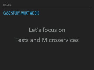 ISSUES
CASE STUDY: WHAT WE DID
Let's focus on
Tests and Microservices
 