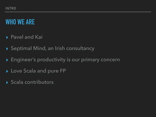 INTRO
WHO WE ARE
▸ Pavel and Kai
▸ Septimal Mind, an Irish consultancy
▸ Engineer’s productivity is our primary concern
▸ Love Scala and pure FP
▸ Scala contributors
 
