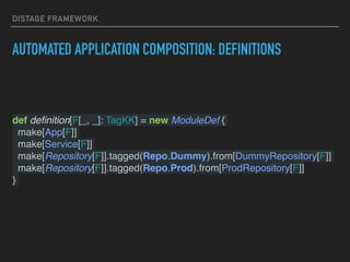 DISTAGE FRAMEWORK
AUTOMATED APPLICATION COMPOSITION: DEFINITIONS
def deﬁnition[F[_, _]: TagKK] = new ModuleDef {
make[App[F]]
make[Service[F]]
make[Repository[F]].tagged(Repo.Dummy).from[DummyRepository[F]]
make[Repository[F]].tagged(Repo.Prod).from[ProdRepository[F]]
}
 