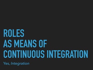 ROLES
AS MEANS OF
CONTINUOUS INTEGRATION
Yes, Integration
 
