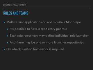 DISTAGE FRAMEWORK
ROLES AND TEAMS
▸ Multi-tenant applications do not require a Monorepo
▸ It's possible to have a repository per role
▸ Each role repository may deﬁne individual role launcher
▸ And there may be one or more launcher repositories
▸ Drawback: uniﬁed framework is required
 