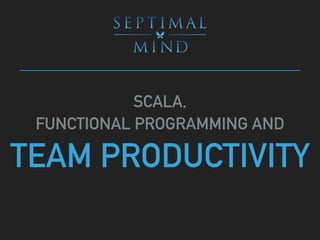 SCALA,
FUNCTIONAL PROGRAMMING AND
TEAM PRODUCTIVITY
 