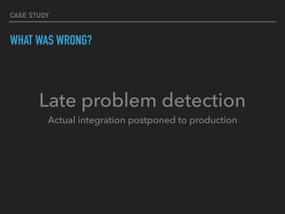 CASE STUDY
WHAT WAS WRONG?
Late problem detection 
Actual integration postponed to production
 