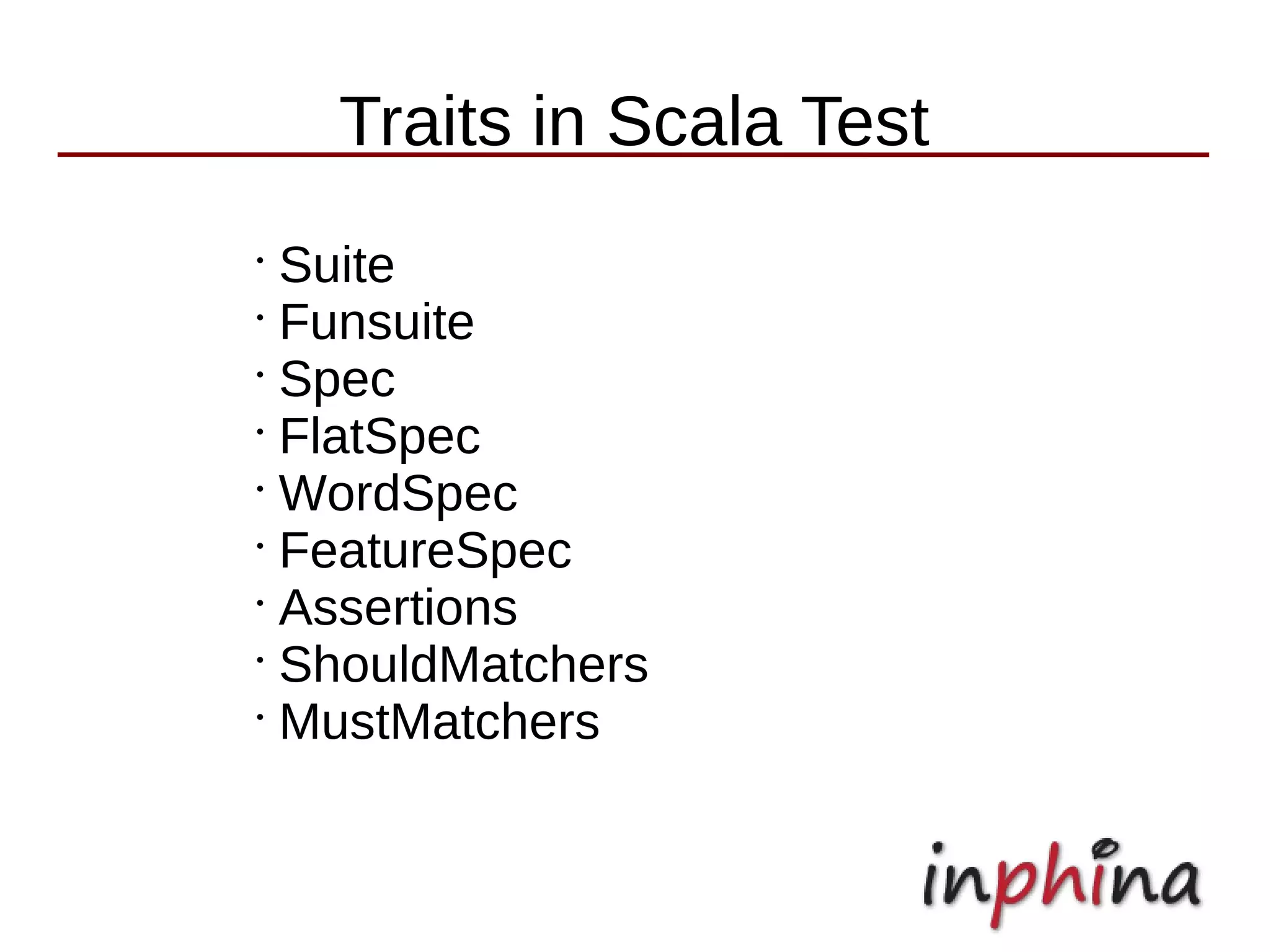 Traits in Scala Test
•
  Suite
•
  Funsuite
•
  Spec
•
  FlatSpec
•
  WordSpec
•
  FeatureSpec
•
  Assertions
•
  ShouldMatchers
•
  MustMatchers
 