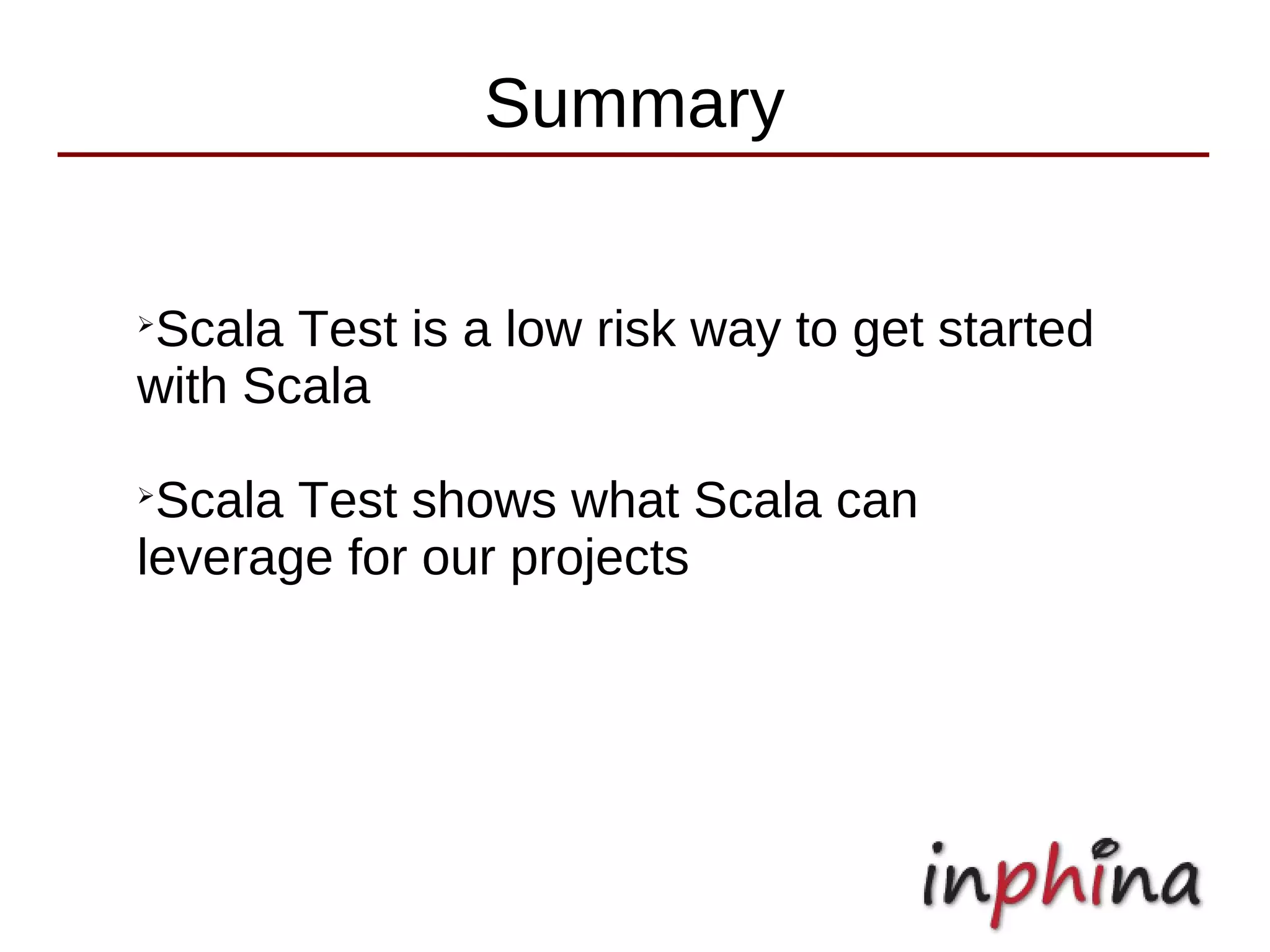 Summary


Scala Test is a low risk way to get started
➢


with Scala
➢
 Scala Test shows what Scala can
leverage for our projects
 