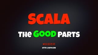 Scala
The Good Parts
@
http://afoo.me
 
