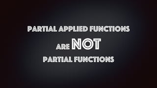 Partial Applied functions
Are NOT
Partial Functions
 
