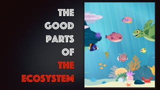 The
Good
Parts
Of
The
Ecosystem
 