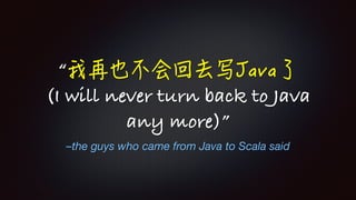 –the guys who came from Java to Scala said
“
(I will never turn back to Java
any more)”
 