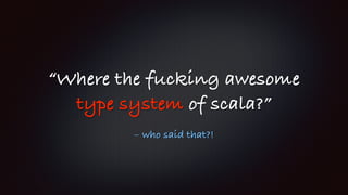 – who said that?!
“Where the fucking awesome
type system of scala?”
 