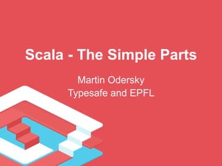 Scala - The Simple Parts
Martin Odersky
Typesafe and EPFL
 
