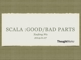 SCALA :GOOD/BAD PARTS
Xuefeng.Wu
2014.01.07

 