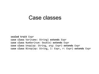 Case classessealed traitExprcase class Var(name: String) extendsExprcase class Number(num: Double) extendsExprcase class Unop(op: String, arg: Expr) extendsExprcase class Binop(op: String, l: Expr, r: Expr) extendsExpr