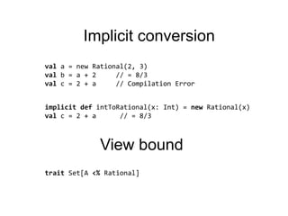 Implicitconversionval a = new Rational(2, 3)val b = a + 2     // = 8/3val c = 2 + a     // Compilation ErrorimplicitdefintToRational(x: Int) = newRational(x)valc = 2 + a      // = 8/3ViewboundtraitSet[A <% Rational]