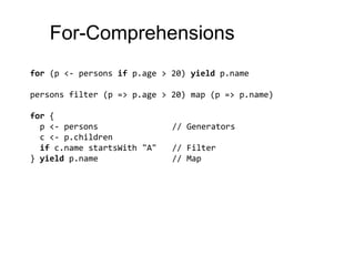 For-Comprehensionsfor (p <- personsifp.age > 20) yield p.namepersonsfilter (p => p.age > 20) map (p => p.name)for {  p <- persons			// Generators  c <- p.childrenif c.name startsWith"A" 	// Filter} yield p.name			// Map