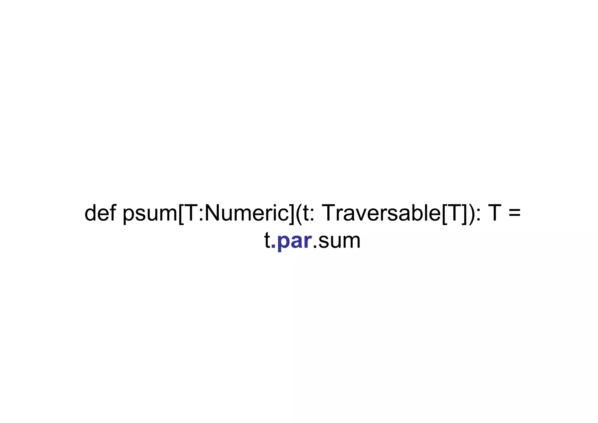 def psum[T:Numeric](t: Traversable[T]): T =
               t.par.sum
 