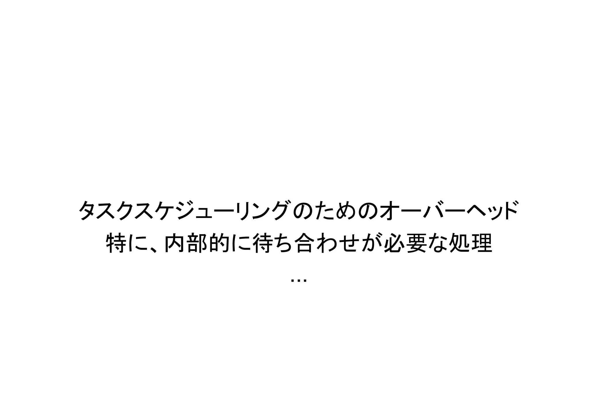 タスクスケジューリングのためのオーバーヘッド
 特に、内部的に待ち合わせが必要な処理
           ...
 