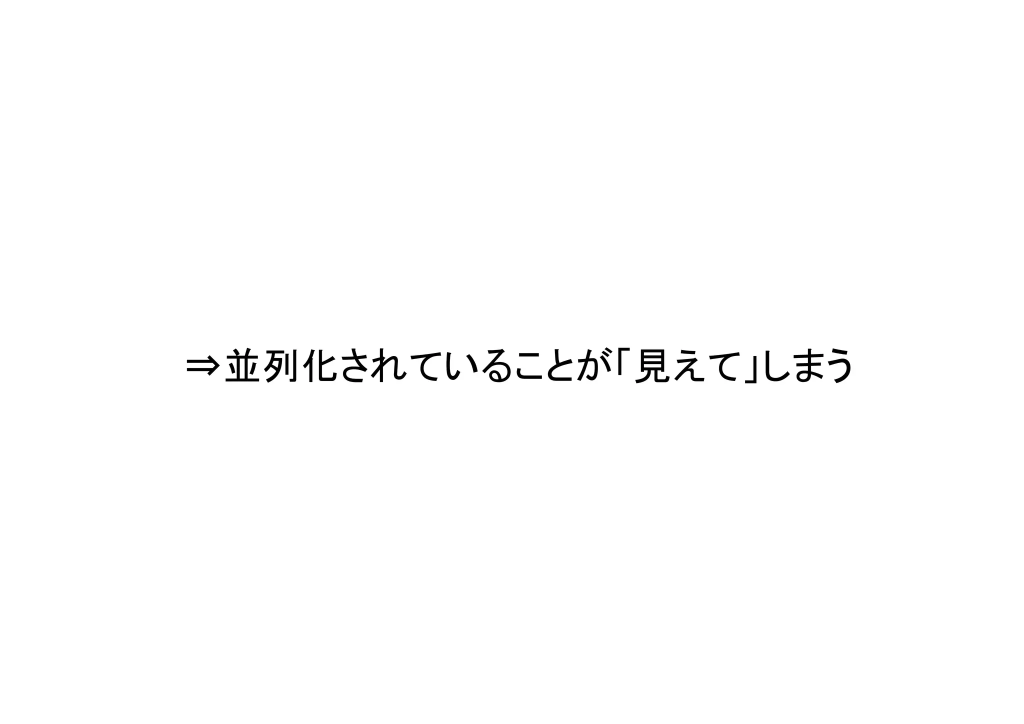 ⇒並列化されていることが「見えて」しまう
 