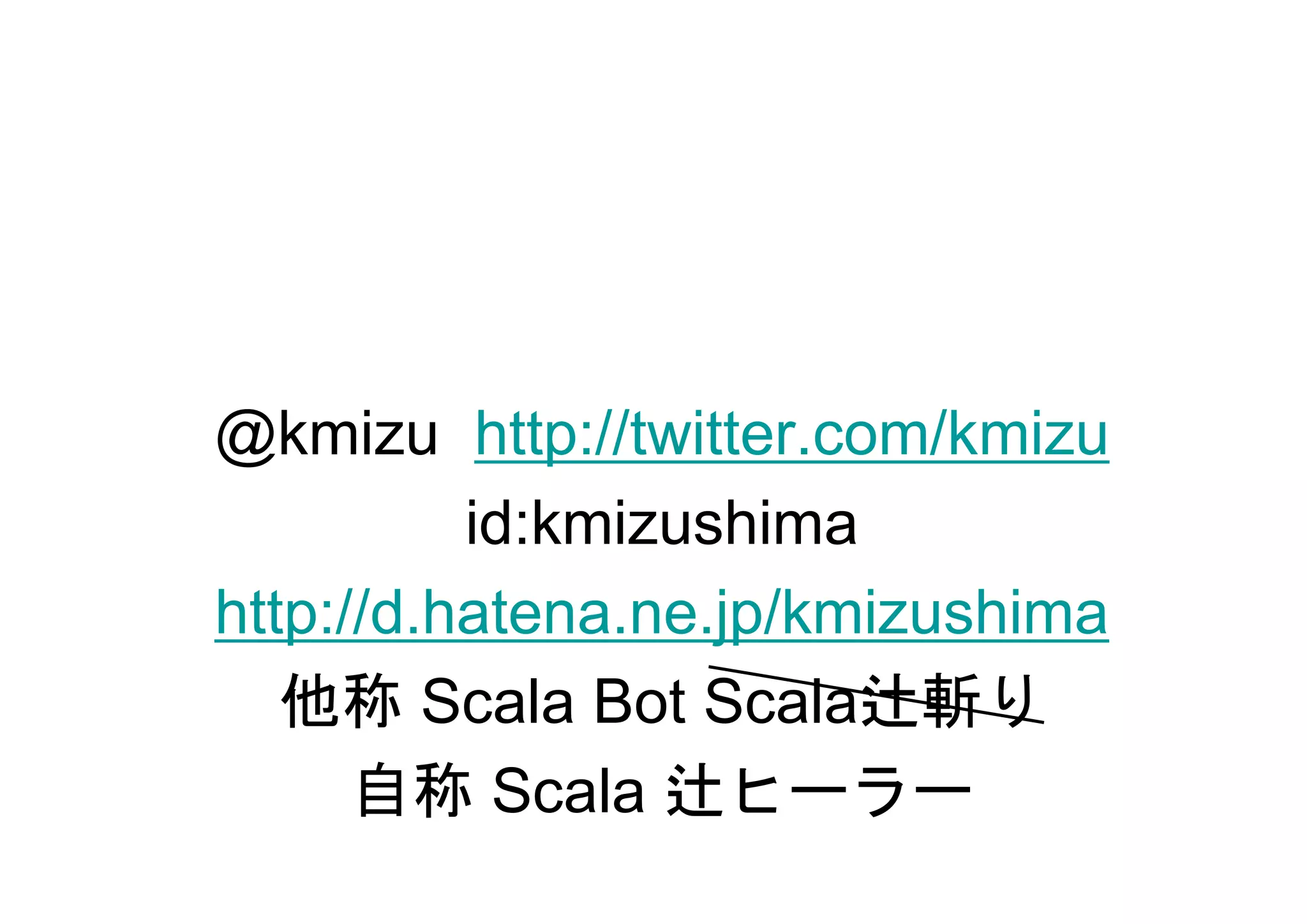 @kmizu http://twitter.com/kmizu
          id:kmizushima
http://d.hatena.ne.jp/kmizushima
   他称 Scala Bot Scala辻斬り
      自称 Scala 辻ヒーラー
 